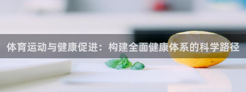 oety欧亿：体育运动与健康促进：构建全面健康体系的科学路径