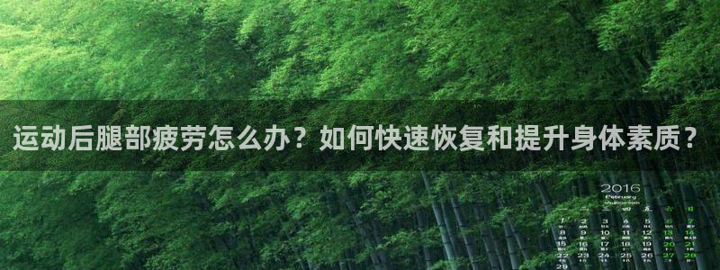 oety欧亿：运动后腿部疲劳怎么办？如何快速恢复和提升身体素质？