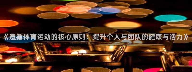 oety欧亿：《遵循体育运动的核心原则：提升个人与团队的健康与活力》