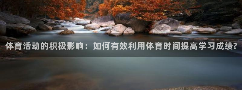 oety欧亿：体育活动的积极影响：如何有效利用体育时间提高学习成绩?