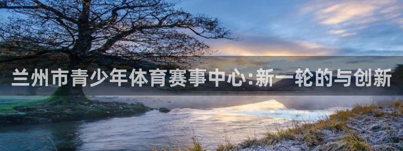 oety欧亿：兰州市青少年体育赛事中心:新一轮的与创新