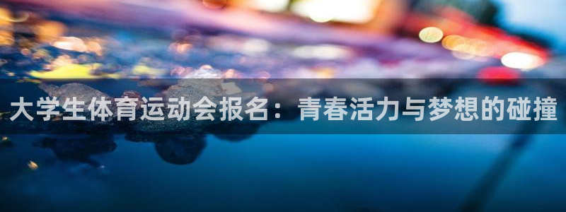 oety欧亿：大学生体育运动会报名：青春活力与梦想的碰撞